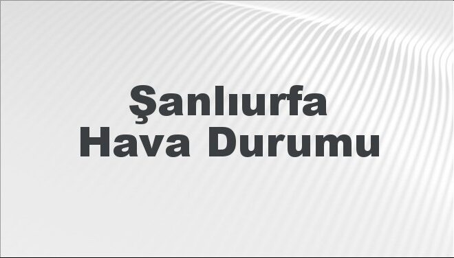 Şanlıurfa Hava Durumu | Şanlıurfa İçin Bugün, Yarın ve 5 Günlük Hava Durumu Nasıl Olacak? 17 Kasım 2024